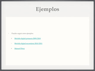 Ejemplos Puedes seguir estos ejemplos: Mochila digital primaria 2009/2010 Mochila digital secundaria 2010/2011 Manuel Pérez 