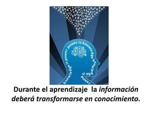 Durante el aprendizaje  la información deberá transformarse en conocimiento.