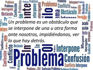 Un problema es un obstáculo que se interpone de una u otra forma ante nosotros, impidiéndonos, ver lo que hay detrás.