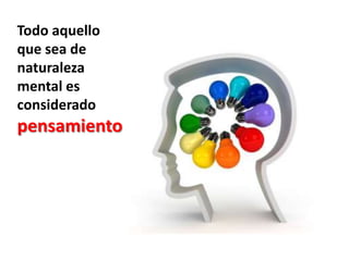 Todo aquello que sea de naturaleza mental es considerado pensamiento