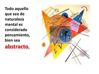 Todo aquello que sea de naturaleza mental es considerado pensamiento, bien sea abstracto,