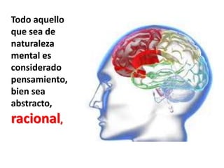 Todo aquello que sea de naturaleza mental es considerado pensamiento, bien sea abstracto, racional, 