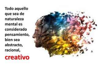 Todo aquello que sea de naturaleza mental es considerado pensamiento, bien sea abstracto, racional, creativo