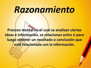 RazonamientoProceso mental en el cual se analizan ciertas ideas e información, se relacionan entre sí para luego obtener un resultado o conclusión que esté relacionada con la información.