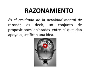 RAZONAMIENTOEs el resultado de la actividad mental de razonar, es decir, un conjunto de proposiciones enlazadas entre sí que dan apoyo o justifican una idea. 