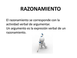RAZONAMIENTOEl razonamiento se corresponde con la actividad verbal de argumentar. Un argumento es la expresión verbal de un razonamiento.
