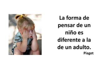 La forma de pensar de un niño es diferente a la de un adulto.Piaget