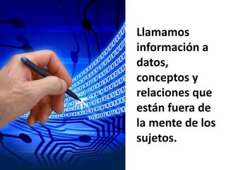 Llamamos información a datos, conceptos y relaciones que están fuera de la mente de los sujetos.