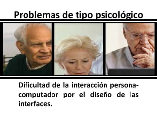 Problemas de tipo psicológicoDificultad de la interacción persona-computador por el diseño de las interfaces.