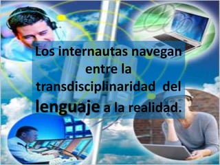 Los internautas navegan entre la transdisciplinaridad  del lenguaje a la realidad.