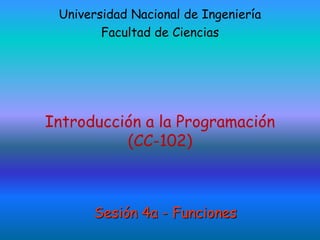 Introducción a la Programación
(CC-102)
Universidad Nacional de Ingeniería
Facultad de Ciencias
Sesión 4a - Funciones
 