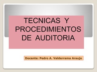 TECNICAS Y 
PROCEDIMIENTOS 
DE AUDITORIA 
Docente: Pedro A. Valderrama Araujo 
 