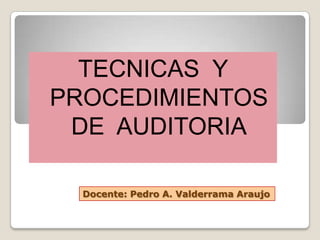 TECNICAS Y
PROCEDIMIENTOS
DE AUDITORIA
Docente: Pedro A. Valderrama Araujo
 
