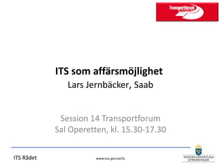 ITS som affärsmöjlighet
               Lars Jernbäcker, Saab


             Session 14 Transportforum
            Sal Operetten, kl. 15.30-17.30

ITS Rådet              www.sou.gov.se/its
 