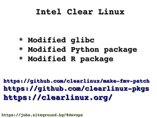 Intel Clear LinuxIntel Clear Linux
https://github.com/clearlinux/make­fmv­patchhttps://github.com/clearlinux/make­fmv­patch
https://github.com/clearlinux­pkgshttps://github.com/clearlinux­pkgs
https://clearlinux.org/https://clearlinux.org/
* Modified glibc* Modified glibc
* Modified Python package* Modified Python package
* Modified R package* Modified R package
https://jobs.siteground.bg/#devopshttps://jobs.siteground.bg/#devops
 