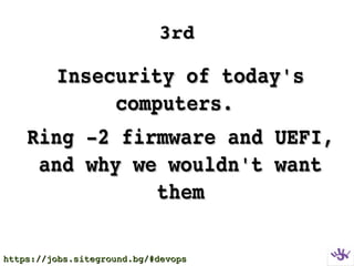 3rd3rd
Insecurity of today's Insecurity of today's 
computers. computers. 
Ring ­2 firmware and UEFI, Ring ­2 firmware and UEFI, 
and why we wouldn't want and why we wouldn't want 
themthem
https://jobs.siteground.bg/#devopshttps://jobs.siteground.bg/#devops
 