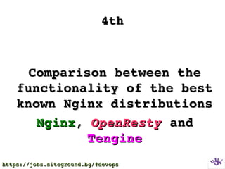 4th4th
Comparison between the Comparison between the 
functionality of the best functionality of the best 
known Nginx distributionsknown Nginx distributions
NginxNginx, , OpenRestyOpenResty and  and 
TengineTengine
https://jobs.siteground.bg/#devopshttps://jobs.siteground.bg/#devops
 