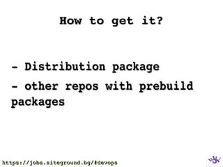 How to get it?How to get it?
­ Distribution package­ Distribution package
­ other repos with prebuild ­ other repos with prebuild 
packagespackages
https://jobs.siteground.bg/#devopshttps://jobs.siteground.bg/#devops
 