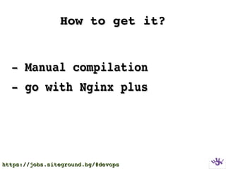 How to get it?How to get it?
­ Manual compilation­ Manual compilation
­ go with Nginx plus­ go with Nginx plus
https://jobs.siteground.bg/#devopshttps://jobs.siteground.bg/#devops
 
