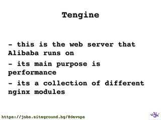 TengineTengine
­ this is the web server that ­ this is the web server that 
Alibaba runs onAlibaba runs on
­ its main purpose is ­ its main purpose is 
performanceperformance
­ its a collection of different ­ its a collection of different 
nginx modulesnginx modules
https://jobs.siteground.bg/#devopshttps://jobs.siteground.bg/#devops
 