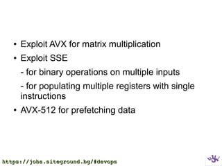 ● Exploit AVX for matrix multiplication
● Exploit SSE
- for binary operations on multiple inputs
- for populating multiple registers with single
instructions
● AVX-512 for prefetching data
https://jobs.siteground.bg/#devopshttps://jobs.siteground.bg/#devops
 