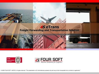 4 S  eTrans Freight Forwarding and Transportation Solution © 2008 FOUR SOFT LIMITED. All rights reserved. “This presentation is for informational purposes only  and may not be incorporated into a contract or agreement.”  