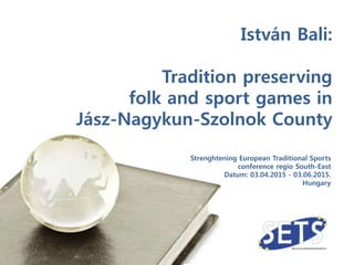 Strenghtening European Traditional Sports
conference regio South-East
Datum: 03.04.2015 - 03.06.2015.
Hungary
István Bali:
Tradition preserving
folk and sport games in
Jász-Nagykun-Szolnok County
 