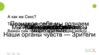 Жизнь - это ТанецТанец — это ИграИгра — это ПознаниеПознание кого?Самих себя!
Познавая себя мы познаем
мироздание!Мы — Танцующие Актеры
Наши органы чувств — Зрители
А как же Секс?
Танец как и Секс это Игра
Важен сам процесс, протекающий между...
... кем бы то ни было :)чего?
 