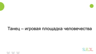 Танец – игровая площадка человечества
 