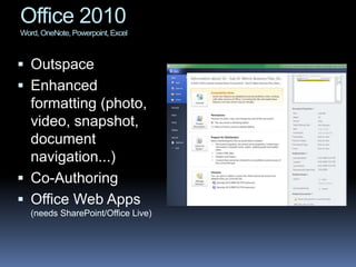 Office 2010
Word, OneNote, Powerpoint, Excel



 Outspace
 Enhanced
  formatting (photo,
  video, snapshot,
  document
  navigation...)
 Co-Authoring
 Office Web Apps
   (needs SharePoint/Office Live)
 