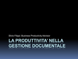 Silvio Filippi: Business Productivity Advisior

LA PRODUTTIVITA’ NELLA
GESTIONE DOCUMENTALE
 