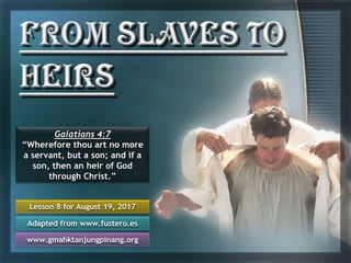 Lesson 8 for August 19, 2017
Adapted from www.fustero.es
www.gmahktanjungpinang.org
Galatians 4:7
“Wherefore thou art no more
a servant, but a son; and if a
son, then an heir of God
through Christ.”
 