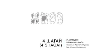 4 ШАГАЙ
(4 SHAGAI)
Ж.Бэгзсүрэн
Б.Мөнгөнсоёмбо
#ХоостАйл #ШагайтайҮүргэвч
host-ail-beesoy.blogspot.com
 