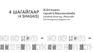 4 ШАГАЙГААР
(4 SHAGAIS)
Ж.Бэгзсүрэн,
гэргий Б.Мөнгөнсоёмбо
шагайтай аялагчид, #ХоостАйл
host-ail-begzsuren.blogspot.com
 