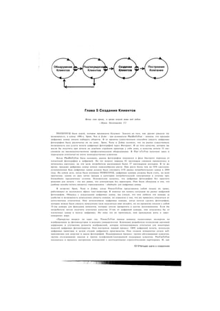 Глава 5 Создание Клиентов

                            Всему свое время, и время всякой вещи под небом
                                       —Книга Экклезиаста 3:1




    РПОГОБТОУСШ была идеей, которая предвидела будущее. Задолго до того, как другие увидели эту
возможность, в конце 1990-х, Эрни, Чен и Дэйв - три основателя РЬоШвТоУои - поняли, что продажи
цифровых камер начали набирать обороты. В те времена единственным способом увидеть цифровые
фотографии была распечатка их на дому. Эрни, Чена и Дэйва осенило, что на рынке существовала
возможность для услуги печати цифровых фотографий через Интернет. И не того качества, которое вы
могли бы получить при печати на дешёвом струйном принтере у себя дома, а качества печати 35 мм-
снимков на высококачественном профессиональном оборудовании. В РЬо^вТоУои получали заказ и
пересылали отпечатки по почте непосредственно клиентам.
     Когда РЬоЮвТоУои была основана, рынок фотографии находился в фазе быстрого перехода от
пленочной фотографии к цифровой. На тот момент порядка 82 миллиарда снимков проявлялось и
печаталось ежегодно, на эти цели потребители расходовали более 37 миллиардов долларов. В то же
время, продажи цифровых камер начали лавинообразно расти. При росте более чем на 5 0 % ежегодно,
установленная база цифровых камер должна была составить 2 5 % рынка потребительских камер к 2004
году. На самом деле, когда была основана РПОЮБТОУОЦ, цифровые камеры должны были стать, по всем
прогнозам, одним из двух хитов продаж в категории потребительской электроники в течение трех
ближайших праздничных сезонов. Основателям казалось, что цифровая фотография без простого
решения для печати - это все равно, что компьютеры без принтеров. Они были убеждены в том, что
удобная онлайн-печать является «приложением - убийцей» для цифровых камер.
     Я встретил Эрни, Чена и Дэйва. когда РпогозТоУои представляла собой только их троих,
работающих из маленького офиса 1еас!-инвестора. Я помогал им понять ситуацию на рынке цифровой
фотографии. Общаясь с владельцами цифровых камер, мы узнали, что они любили эти камеры за
удобство и возможность немедленно увидеть снимки, но сожалели о том, что им пришлось отказаться от
качественных отпечатков. Они использовали цифровые камеры, когда хотели сделать фотографии,
которые можно было увидеть немедленно (или поделиться ими онлайн), но по-прежнему носили с собой
35-мм камеры для фиксации моментов, которые хотели превратить в долгие воспоминания. Если бы
потребители могли получить отпечатки качества 35-мм от цифровой камеры, они отказались бы от
пленочных камер в пользу цифровых. Но пока это не произошло, они вынуждены жить в «двух­
камерном» мире.
     «Прокрутка вперед» на один год. РпоиьТоУои наняла команду талантливых экспертов по
изображениям из фотоиндустрии и ведущих университетов. Компания разработала технологию цветовой
коррекции и улучшения резкости изображений, которая оптимизировала отпечатки для некоторых
моделей цифровых фотоаппаратов. Они построили первый процесс 100% цифровой печати, используя
цифровые принтеры и целую студию цифрового производства. Они создали невероятно легкое веб-
приложение для загрузки и заказа фотографий. Поддерживали процесс: группа обслуживания клиентов,
группа отслеживания заказов и группа телефонной/электронной поддержки клиентов. РпоГовТоУои
находилась в процессе построения отношений с долгосрочными стратегическими партнерами. И, как


                                                                     1011Четыре шага к озарению
 