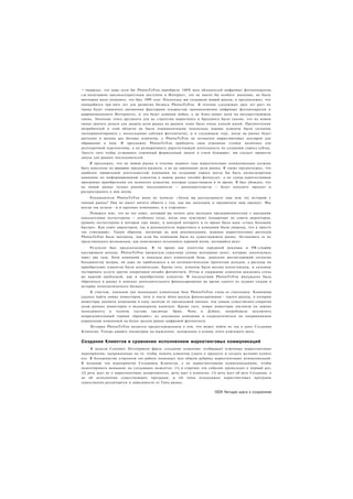 • тверждал, что даже если бы PhotosToYou приобрела 100% всех обладателей цифровых фотоаппаратов,
г ас полагавших высокоскоростным доступом в Интернет, это не имело бы особого значения, их было
ничтожно мало (помните, это был 1999 год). Поскольку мы создавали новый рынок, я предположил, что
понадобится три-пять лет для развития бизнеса PhotosToYou. В течение следующих двух лет рост их
тынка будет ограничен внешними факторами (скоростью проникновения цифровых фотоаппаратов и
ааирокополосного Интернета), и это будет длинная война, а не блиц-захват доли на несуществующем
гынке. Значение этого аргумента для их стратегии маркетинга и брендинга было таково, что на новом
гынке тратить деньги для захвата доли рынка на раннем этапе было очень плохой идеей. Предпочтения
потребителей в этой области не были перманентными (поскольку первые клиенты были склонны
экспериментировать с несколькими сайтами фотопечати), и в следующем году, когда на рынке будет
доступно в восемь раз больше клиентов, у PhotosToYou не останется маркетинговых долларов для
обращения к ним. Я предложил PhotosToYou приберечь свои огромные стопки наличных для
долгосрочной перспективы, а не разворачивать дорогостоящую деятельность по созданию спроса сейчас.
Зместо того чтобы устраивать огромный формальный запуск в стиле блицкриг, им следует провести
запуск для ранних последователей.
    Я предложил, что на новом рынке в течение первого года маркетинговые коммуникации должны
быть нацелены на принятие продукта рынком, а не на завоевание доли рынка. Я также предположил, что
наиболее правильной деятельностью компании по созданию спроса могла бы быть низкозатратная
кампания по информированию клиентов о новом рынке онлайн фотоуслут, а не супер-дорогостоящая
программа приобретения тех немногих клиентов, которые существовали в то время. Я был убежден, что
на новом рынке только ранние последователи — ранневангелисты — будут находить продукт и
распространять о нем молву.
     Руководители PhotosToYou меня не поняли: «Зачем вы рассказываете нам всю эту историю с
типами рынка? Она не имеет ничего общего с тем, как мы запускаем и продвигаем наш продукт. Мы
всегда так делали - и в крупных компаниях, и в стартапах»
     Поверьте мне, это не тот совет, который вы хотите дать молодым предпринимателям с высокими
показателями тестостерона — особенно тогда, когда они чувствуют поощрение их совета директоров,
уровень тестостерона в котором еще выше, и мантрой которого в то время была идея «стань большим
быстро». Как совет директоров, так и руководители маркетинга в компании были уверены, что я просто
«не схватываю». Таким образом, несмотря на мои рекомендации, машина маркетинговых расходов
PhotosToYou была запущена, как если бы компания была на существующем рынке. Остановить ее не
представлялось возможным, как невозможно остановить паровой каток, катящийся вниз.
     Результат был предсказуемым. В то время как агентства наружной рекламы и PR-службы
кассировали доходы, PhotosToYou прожигала серьезные суммы венчурных денег, которые закончились
через два года. Хотя компания и показала рост клиентской базы, довольно впечатляющий согласно
большинству метрик, он даже не приблизился к их оптимистическим прогнозам доходов, а расходы на
приобретение клиентов были космические. Кроме того, клиенты были весьма непостоянны, и склонны
тестировать услуги других операторов онлайн фотопечати. Отток и удержание клиентов оказались столь
же важной проблемой, как и приобретение клиентов. В последствии PhotosToYou вынуждена была
обратиться к рынку в поисках дополнительного финансирования во время одного из худших спадов в
истории технологического бизнеса.
     К счастью, лояльная (но маленькая) клиентская база PhotosToYou стала ее спасением. Компании
удалось найти новых инвесторов, хотя и после down-раунда финансирования - такого раунда, в котором
инвесторы оценили компанию в одну десятую ее предыдущей оценки, тем самым существенно сократив
долю ранних инвесторов в акционерном капитале. Кроме того, новые инвесторы настояли на замене
менеджмента в полном составе (включая          Эрни, Чена и Дэйва), потребовали          исключить
невразумительный термин «брендинг» из лексикона компании и сосредоточиться на операционном
управлении компанией на более зрелом рынке цифровой фотопечати.
    История PhotosToYou является предостережением о том. что может пойти не так в шаге Создания
Клиентов. Теперь давайте посмотрим на мышление, заложенное в основу этого ключевого шага.


Создание Клиентов в сравнении исполнением маркетинговых коммуникаций
     В модели Customer Development фраза «создание клиентов» отображает ключевые маркетинговые
мероприятия, направленные на то. чтобы помочь клиентам узнать о продукте и создать желание купить
его. В большинстве стартапов эта работа подпадает под общую рубрику маркетинговых коммуникаций.
Я называю эти мероприятия Созданием Клиентов, а не маркетинговыми коммуникациями, чтобы
акцентировать внимание на следующих моментах: (1) в стартапе эти события происходят в первый раз;
(2) речь идет не о маркетинговых департаментах, речь идет о клиентах: (3) речь идет об акте Создания, а
не об исполнении существующих программ; и (4) типы подходящих маркетинговых программ
существенно различаются в зависимости от Типа рынка.

                                                                       1031 Четыре шага к озарению
 