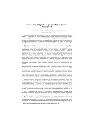 Глава 2. Путь, ведущий к озарению: Модель Customer
                                        Development

                  «...тесны врата и узок путь, ведущие в жизнь, и немногие находят их»
                                      -Евангелие от Матфея    7:14


     В сознании большинства людей мебельный бизнес не возбуждает ассоциаций с инновациями. Тем
не менее, в безмятежные дни dot-com компаний (когда венчурные капиталисты не успевали лопатами
выбрасывать деньги в дверь), на онлайновом рынке мебели появился ряд статусных компаний, таких как
Fumiture.com и Living.com. Следуя принципам «школы управления Джеймса Дина» (быстро живи и умри
молодым), эти компании быстро получили миллионы долларов от инвесторов и так же быстро прожгли
эти деньги и перегорели сами. Тем временем, очень отличающийся от них стартап по имени Design
Within Reach (Дизайн в пределах досягаемости) начал строить свой бизнес кирпичик за кирпичиком. Что
случилось с компанией и почему данный пример является поучительным?
     В то время, когда мебельные dot-com-меры еще купались в деньгах инвесторов, основатель Design
Within Reach. Роб Форбс, пришел ко мне с просьбой помочь ему получить финансирование. Цель Роба
состояла в том, чтобы построить каталоговый бизнес, обеспечивающий легкий доступ к хорошей мебели,
встречающейся только в дизайнерских салонах. За свои двадцать лет работы в качестве
профессионального офисного дизайнера, он осознал одну из крупнейших проблем в мебельной
промышленности, от которой в равной степени страдали дизайнеры-профессионалы и такие
предприятия, как гостиницы и рестораны - для отгрузки дизайнерской мебели высокого качества
требовалось минимум четыре месяца. Клиенты неоднократно говорили Робу: «Если бы я мог купить
великолепную мебель без необходимости ждать месяцы!». За небольшие деньги Роб составил печатный
каталог мебели (более половины наименований были эксклюзивны для его компании), которая
находилась у него на складе и была готова к отгрузке. Роб провел достаточно времени, изучая мнение
клиентов и дизайнеров мебели. Он постоянно подстраивал свой каталог и складской запас под
потребности дизайнеров, он прочесывал мир в поисках уникальной мебели. Его молодой бизнес начал
подниматься. Роб планировал поднять серьезный венчурный капитал для финансирования роста
компании.
     «Нет проблем». - сказал я и потянулся к своей картотеке контактов. Несколько сделанных мною
звонков обеспечили Робу встречи с некоторыми из лучших и ярчайших венчурных капиталистов на Sand
Hill Road в Силиконовой долине. Роб проходился по своей презентации, отмечая, что существует В2В
рынок для высококачественной дизайнерской мебели на $17,5 млрд. Он продемонстрировал, что
имевшаяся система распределения мебели была архаичной, фрагментированной и давно созрела для
реструктуризации, поскольку производители мебели сталкивались с извращенной системой торговых
представителей, дилеров и региональных шоу-румов, которые мешали прямому доступу к клиентам.
Потребители вынуждены были ждать четыре месяца и переплачивать за продукт до 40%. Тем, кто
слушал Роба, становилось понятно, что он выявил реальную проблему, предлагал продукт, решающий
эту проблему и располагал базой клиентов, подтверждающих правильность предлагаемого решения
посредством покупок.
     Это была настолько убедительная презентация, что нужно было бы потрудиться, чтобы найти
другую отрасль, где клиенты были бы настолько обделены сервисом. Тем не менее, реакция от
венчурных фирм была универсально отрицательной: «Что, все это без веб-сайта? Трансакции не в форме
электронной коммерции? Где брендинг? Мы хотим финансировать веб-стартапы. Возможно, мы бы
заинтересовались, если бы вы могли превратить ваш каталог мебели в сайт электронной коммерции". Роб
продолжал терпеливо объяснять, что его бизнес был ориентирован на то, чего ждали от него его
клиенты. Дизайнеры хотели бы просто пролистать каталог в свободное время в постели перед сном. Они
хотели бы показать каталог своим клиентам. Конечно, он не собирается игнорировать Интернет, но это
будет его следующим шагом в построении бизнеса, а не первым.
     «Роб, - отвечали венчурные капиталисты с умным видом, - Furniture.com является одним из горячих
dot-com-ов в этой сфере. Вместе они уже подняли более чем 100 миллионов долларов от венчурных
фондов первого эшелона. Они и другие горячие стартапы продают мебель через Интернет. Приходите
обратно, когда вы переосмыслить свою стратегию».
     Я не мог поверить - Роб имел потрясающее решение и проверенную бизнес-модель, но никто не
хотел его финансировать. Тем не менее, будучи настойчивым предпринимателем, он упорно
придерживался своего мнения. Роб считал, что мебельная индустрия онлайн базировалась на ложной
предпосылке, что возможность для бизнеса заключалась просто в онлайн-покупке мебели для дома. Он
полагал, что основная возможность для бизнеса пряталась в предложении избранной аудитории

Г лава 2. Путь, ведущий к озарению: Модель Customer Development 114
 