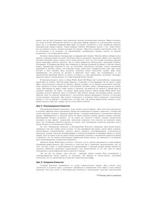 решить, как вы будет описывать свое уникальное отличие потенциальным клиентам. Важно понимать,
что целью Customer Development является не сбор списка функций продукта от потенциальных клиентов,
равно как и не проведение множества фокус-групп. В стартапе основатели и отдел разработки продукта
предопределяют первый продукт. Задача команды Customer Development состоит в том, чтобы узнать,
есть ли клиенты и рынки, которые разделяют это видение. (Прочтите последнее предложение снова. Это
не интуитивно и не очевидно, но первоначальная спецификация продукта исходит из видения
основателей, а не от серии фокус-групп.)
     Основное предположение Furniture.com и Living.com было верным. Покупка мебели забирает много
времени, огромный выбор во многих магазинах просто ошеломляет покупателя. Кроме того, ожидание
доставки купленной мебели иногда длится целую вечность. Хотя эти сети онлайн розничной торговли
имели ориентиры развития продукта, они не имели формально обозначенных ориентиров Customer
Development. В Furniture.com фокус был направлен на быстрое попадание на рынок в качестве первого
игрока. Furniture.com потратила $7 млн. на построение собственного веб-сайта, систем электронной
коммерции и поставок прежде, чем компания узнала, каким будет потребительский спрос. Как только
веб-сайт и цепь поставок были налажены, компания начала выполнение заказов. Даже когда
обнаружилось, что расходы на доставку и маркетинг были выше, чем планировалось, и что
производители брендовой мебели не хотели оттолкнуть от себя традиционных розничных партнеров,
компания нажала «полный вперед» с ее существующим бизнес-планом.
     В противоположность этому, в Design Within Reach Роб Форбс был непоколебимым сторонником
ориентации на клиента. Роб постоянно общался с клиентами и поставщиками. Он не сидел в своем
офисе, разглагольствуя о видении его бизнеса. Выходя из офиса, он не начинал рассказывать клиентам,
какие продукты он будет предоставлять (естественный инстинкт любого предпринимателя на данном
этапе). Роб выходил из офиса, чтобы слушать и выявлять, как работали его клиенты и каковы были их
основные проблемы. Он верил, что каждая новая версия каталога мебели Design Within Reach была
способом получить обратную связь от клиентов. При верстке каждой последующей версии каталога,
обратная связь от клиентов объединялась с результатами продаж предыдущего каталога, и вносились
соответствующие изменения. Все встречи сотрудников в компании были посвящены «извлеченным
урокам» и «что не работает». Следовательно, по мере того, как каждый новый каталог выходил в свет,
размер среднего заказа рос, наряду с ростом числа новых клиентов.


Шаг 2: Подтверждение Клиентов
     Подтверждение Клиента происходит, когда «резина касается дороги». Цель этого шага заключается
в создании дорожной карты повторяемых продаж для департаментов продаж и маркетинга, которые еще
только предстоит построить. Дорожная карта продаж - сценарий выверенного и повторяемого процесса
продаж, апробированного в реальной жизни во время успешных продаж продукта ранним клиентам.
Подтверждение Клиента доказывает, что вы нашли ряд клиентов и рынок, которые положительно
реагируют на ваш продукт посредством «облегчения карманов» этих клиентов на некоторые суммы
денег. Акт совершения клиентом покупки на данном этапе подтверждает множество вежливых слов о
вашем продукте от потенциальных клиентов.
     По сути. Обнаружение Клиентов и Подтверждение Клиентов утверждают вашу бизнес-модель.
Завершение этих двух первых шагов означает, что вы подтвердили ваш рынок, нашли ваших клиентов,
протестировали воспринимаемую ценность вашего продукта, идентифицировали экономического
покупателя, создали стратегии ценообразования и каналов дистрибуции и проверили процесс и циклы
продаж. Если (и только если) вы нашли группу повторяемых клиентов с повторяемым процессом продаж
и убедились, что эти клиенты обеспечивают прибыльную бизнес-модель, вы переходите к следующему
шагу (масштабирование и пересечение Пропасти).
     Компания Design Within Reach началась с гипотезы, что ее клиенты вписываются в узкий профиль
дизайнеров-профессионалов. Она относилась к этой идее как к грамотному предположению, чем, по
сути, эта идея и была, и протестировала это предположение с помощью анализа продаж каждого из
каталогов. Компания продолжала корректировать свои предположения до тех пор. пока не нашла
повторяемую и масштабируемую модель клиентов и продаж.
     Это как раз тот момент, когда dot-com - продавцы мебели должны были остановиться и
перегруппироваться. Когда клиенты не отозвались, как обещала их бизнес-модель, дальнейшее
исполнение того же провалившегося плана было гарантией катастрофы.


Шаг 3: Создание Клиентов
    Создание Клиентов основывается на успехе первоначальных продаж. Цель данного шага
заключается в создании спроса у конечного потребителя и направлении этого спроса в канал продаж
компании. Этот шаг следует за Подтверждением Клиентов и санкционирует серьезные маркетинговые


                                                                      171 Четыре шага к озарению
 