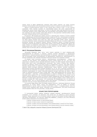 затраты только по факту приобретения стартапом своих первых клиентов, тем самым позволяя
компании контролировать темпы расходования денежных средств и защищая ее самый ценный актив.
     Процесс Создания Клиентов зависит от типа стартапа. Как я отмечал в главе 1, не все стартапы
одинаковые. Одни стартапы вступают на существующий рынок, уже четко определенный их
конкурентами; другие создают новые рынки, где пока не существует каких-либо продуктов или игроков;
а некоторые пытаются создать гибрид первых двух, ресегментируя существующий рынок в качестве лоу-
кост оператора или путем создания новой ниши. Каждая из этих рыночных стратегий требует весьма
различных наборов действий для Создания Клиентов.
     В проспекте IPO Furniture.com первым пунктом в стратегии роста значилось «Создать мощный
бренд». Furniture.com запустила рекламную кампанию стоимостью $20 млн., охватывавшую телевидение,
радио и Интернет. Компания вложила в общей сложности $34 млн. в маркетинг и рекламу, и это при том,
что объем продаж составлял всего $10,9 млн. (Еще один мебельный онлайн стартап, Living.com,
согласился выплатить гиганту электронной коммерции Amazon.com $145 млн. в течение четырех лет за
размещение рекламы на домашней странице Amazon.) Построение бренда и активная рекламная
поддержка полностью обоснованы на существующих рынках, когда клиенты понимают ваш продукт или
услугу. Однако на совершенно новом рынке этот тип «штурмового» запуска продукта эквивалентен
выбрасыванию денег прямо в унитаз. Клиенты не имеют понятия, о чем вы говорите, а вы не имеете
понятия, будут ли они вести себя так, как вы рассчитывали.


Шаг 4: Построение Компании
     Построение Компании имеет место, когда стартап переходит от своей неофициальной,
ориентированной на обучение и открытие, команды Customer Development к официальным
департаментам, укомплектованным вице-президентами по продажам, маркетингу и развитию бизнеса.
Эти топ-менеджеры теперь концентрируются на формировании департаментов, ориентированных на
решение конкретных задач. Каждый департамент использует ранний успех компании на рынке.
     В контраст этому поэтапному процессу, преждевременное масштабирование - ловушка для
стартапов. К тому времени, когда Furniture.com достигла объема продаж $10 млн., она имела 209
сотрудников и прожигала деньги настолько высокими темпами, что любое неверное предположение в
бизнес-плане могло иметь катастрофические последствия. Этот подход к бизнесу был, вероятно,
построен по принципу «тратить как можно больше на приобретение клиентов, пока играет музыка».
Доставка тяжелой мебели от множества производителей привела к недовольству клиентов, поскольку
предметы мебели регулярно приходили поврежденными, заказы терялись, доставка затягивалась.
Напичканная деньгами инвесторов компания реагировала на это так. как и полагалось реагировать на
трудности dot-com компаниям того времени - расходовала дополнительно средства. Повторные заказы и
дубликаты накапливались на складах. Компания прожигала доллары инвесторов как хворост. Подав
заявку на публичное размещение акций в январе 2000, в июне 2000 Furniture.com уже отменяла 1РО и
вела переговоры с юристами, специализирующимися в вопросах банкротства. В конечном итоге
компания смогла привлечь $27 млн. венчурного финансирования, но по более низкой оценке, чем на
момент поднятия предыдущего раунда. В попытках выжить Fumiture.com неистово сокращала расходы.
Компания, которая прежде предлагала бесплатные услуги доставки и возврата, начала взимать плату за
доставку в размере $95. Затем уволили 4 1 % сотрудников. Но Furniture.com так и не ответила на
ключевой вопрос: «Есть ли способ продавать мебель через Интернет, и доставлять ее с оптимальными
затратами, когда вы не имеете общенациональной сети магазинов?»
     В компании Design Within Reach Роб Форбс управлял бизнесом с небольшим бюджетом. Расходы
удерживались на низком уровне, сначала как необходимость, когда он собирал по крупицам
финансирование от друзей, семьи и случайных инвесторов; а затем - в плановом режиме, когда его
команда искала дорожную карту продаж, пригодную для масштабирования. Роб нашел оптимальный
способ продавать мебель без сети магазинов - это был каталог.


                               ЧЕТЫРЕ ТИПА СТАРТАП-РЫНКОВ
     С незапамятных времен, проводя «вскрытие» умершей компании, предприниматель обычно
резюмирует: «Я не понимаю, что произошло. Мы сделали все. что сработало в нашем последнем
стартапе». Провал происходит не из-за нехватки энергии, усилий или энтузиазма. Он просто может быть
обусловлен непониманием, что существует четыре типа стартапов, и каждый из них имеет абсолютно
разные наборы требований для достижения успеха:
        Стартапы, которые выходят на существующий рынок
        Стартапы. которые создают совершенно новый рынок
        Стартапы. которые хотят ресегментировать существующий рынок в качестве лоу-кост игрока
        Стартапы. которые хотят ресегментировать существующий рынок в качестве нишевого игрока

Г лава 2. Путь, ведущий к озарению: Модель Customer Development 118
 