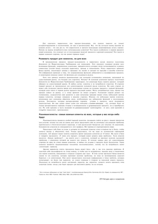 Для  опытного    маркетолога    или   продукт-менеджера, эти   пункты   кажутся  не   только
дезориентирующими и нелогичными, но еще и еретическими. Все. что вы согласно моему мнению не
должны делать - это как раз то, что маркетологи и продукт-менеджеры натренированы делать хорошо.
Почему не важны потребности всех потенциальных клиентов? Что такого особенного в первом продукте
новой компании, что отличает его от последующих моделей продукта в крупной компании? Что такого в
первых клиентах стартапа, что так меняет правила игры?


Развивать продукт для немногих, не для всех
     В традиционном процессе продукт-менеджмента и маркетинга целью является подготовка
Документа по Маркетинговым Требованиям для инженеров. Этот документ содержит резюме всех
возможных функций, запрошенных клиентами, приоритетность которых затем согласовывается в рамках
совместных усилий между отделами маркетинга, продаж и инженерами. Отдел маркетинга проводит
фокус-группы, анализирует данные о продажах «из полей» и смотрит на просьбы и жалобы клиентов.
Эта информация приводит к тому, что запрашиваемые функции добавляются в спецификации продукта,
и инженерная команда строит эти функции для следующего релиза.
     Хотя этот процесс является рациональным для солидной устоявшейся компании, выходящей на
существующий рынок, это безумие для стартапов. Почему? В солидной компании процесс подготовки
Документа по Маркетинговым Требованиям гарантирует, что инженеры будут строить продукт, который
обращен на существующий рынок. В любом случае, клиенты и их потребности известны. В стартапе
первый продукт не предназначен для удовлетворения основной массы клиентов. Ни один стартап не
может себе позволить тратить время или инженерные усилия на создание продукта с каждой функцией,
которую хочет иметь в первом релизе продукта массовый клиент. Могут потребоваться годы, прежде чем
продукт дойдет до рынка, и к этому времени он может устареть. Успешный стартап решает эту
головоломку, сосредоточив свое развитие и свои начальные продажи вокруг очень небольшой группы
первых клиентов, которые поверили в видение стартапа. Именно эта небольшая группа клиентов-
визионеров дает компании обратную связь, необходимую для добавления функций в последующие
релизы. Энтузиасты, которые распространяют хорошие          отзывы о продукте, часто называются
евангелистами. Но нам нужно новое слово для описания к'/нентов-втионеров - тех, которые будут не
только распространять хорошие отзывы о незавершенном и непроверенном продукте, но и приобретать
                                                          3
его. По этой причине я часто называют их ранневангелистамн (earlyvangelists - от англ. early (ранний) и
evangelist (евангелист, проповедник)


Ранневангелисты: самые важные клиенты из всех, которые у вас когда-либо
будут
     Ранневангелисты являются особой породой клиентов, желающих пойти на риск с вашим продуктом
или услугой, потому что они на самом деле могут представить себе их потенциал для решения проблемы
критического и безотлагательного характера, и они располагают бюджетом для покупки. К сожалению,
большинство клиентов не вписываются в этот профиль. Вот пример из корпоративного мира.
     Представьте себе банк за углом, в котором по пятницам клиенты стоят в очереди час и более, чтобы
попасть внутрь и обналичить чеки. Теперь представьте, что вы один из основателей софтверной
компании, чей продукт может помочь сократить время ожидания клиентов до 10 минут. Вы идете в банк
и говорите президенту: «У меня есть продукт, который может решить вашу проблему». Если ответом
является: «Какую проблему?» - вы имеете дело с клиентом, который не признает наличия насущной
проблемы, с решением которой вы можете ему помочь. В течение первых двух лет существования
стартапа он вряд ли станет вашим клиентом, и любые его отзывы о продукте будут бесполезны. Такие
клиенты являются традиционными «поздними последователями», потому что их потребность носит
«латентный» характер.
     Другим вариантом ответа президента банка может быть: «Да. у нас есть ужасная проблема. Я
чувствую себя дискомфортно по этому поводу, и чтобы как-то исправиться, выношу воду в стаканчиках
для наших клиентов, ожидающих в очереди в жаркие дни года». В этом случае президент банка является
одним из тех клиентов, которые признают наличие проблемы, но пока не мотивированы серьезно
бороться с ее симптомами. Они могут предоставить полезную информацию о типах проблем, которые
испытывают, но более чем вероятно, не станут первыми в очереди за покупкой нового продукта.
Поскольку их потребность носит «активный» характер, вы, вероятно, сможете начать продавать этим
клиентам позже, когда у вас будет продукт для массового рынка, но не сегодня.



3
    Есть отличные публикации на тему "Lead Users", популяризованные Эриком Фон Хиппелем (Eric Von Hippel) из университета MIT.
Также см. Enos 1962, Freeman 1968, Shaw 1985, Lilen & Morrison 2001.



                                                                                           271 Четыре шага к озарению
 
