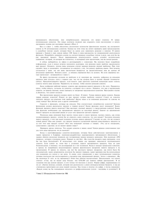 программного обеспечения. Для потребительских продуктов это может означать 50 новых
потенциальных клиентов. Эти новые контакты позволят вам сохранить «темп наступления» и начать
закладывать основы для настоящих продаж в Шаге 2.
    Как и в фазе 1, чтобы обеспечить достаточное количество фактических визитов, вы составляете
список из 50 потенциальных клиентов. Однако на этом этапе вы хотите проверить ваши предположения
о служебных титулах людей, которые будут на самом деле принимать решение о покупке. В нашем
примере с банком в ваш список войдут СЮ банка и вице-президенты по операционной деятельности
филиалов. Попробуйте направить усилия на соответствующие служебные титулы и роли, как если бы вы
уже продавали продукт. После формирования окончательного списка создайте вступительное
сообщение, историю, на которую вы ссылаетесь, и сценарный план презентации, как вы делали раньше.
     А сейчас выбирайтесь из офиса и разговаривайте с клиентами. Вы получите более подробную
информацию, если в начале встречи напомните аудитории, для решения каких проблем предназначен
ваш продукт. Опишите, почему ваша компания считает важным решение данной проблемы. При этом
сделайте паузу и посмотрите, соглашаются ли клиенты с тем, что решать проблему важно. Они должны
согласиться с вами, так как ваша презентация базируется на предоставленных ими же данных об
актуальных проблемах. Немного удачи - и никаких сюрпризов быть не должно. Но если сюрпризы все-
таки происходят - возвращайтесь к фазе 2.
     По факту достижения согласия по проблеме и ее значению вы, наконец, добрались до описания
продукта (вам хотелось этого с первого дня. так что вы должны быть в полной «боевой готовности»
сейчас). Продемонстрируйте продукт, если можете: даже прототип ключевой концепции может помочь
клиенту понять ваше решение. Прервитесь на секунду, чтобы оценить реакцию клиента.
     Далее изобразите рабочий процесс клиента при внедрении вашего продукта и без него. Прервитесь
опять, чтобы увидеть, согласны ли клиенты с историей «до и после». Опишите, кто еще в организации
клиента, по вашему мнению, может выиграть от внедрения предложенного решения. Выслушайте отклик
и убедитесь, что клиент согласен.
     Вся презентация продукта должна занять не более 20 минут. Теперь пришло время слушать. Какова
первая реакция клиентов? Решает ли ваш продукт острую проблему клиента? Станут ли клиенты
покупать продукт для решения этой проблемы? Другие люди в их компании разделяют их чувства по
этому поводу? Как обстоят дела в других компаниях?
    Спросите о функциях, которые вы описали. Они соответствуют потребностям клиентов? Какими
функциями должен располагать продукт в первом релизе? Какие функции могут подождать? Каких
функций продукту просто недостает? Как выглядит «полный продукт» в представлении клиента? Какие
еще функции необходимы для продвижения продукта на массовый рынок? Зависит ли продвижение
вашего продукта на массовый рынок от услуг или продуктов третьей стороны?
     Поскольку ваша компания будет тратить тонны денег и много времени, пытаясь понять, как лучше
позиционировать продукт, почему бы не спросить самих клиентов, что они думают? Заслушав описание
вашего продукта, в чем они видят основное отличие вашего продукта? Считают ли они, что вы создаете
новый рынок? Или они думают, что продукт является улучшенной версией существующего продукта (и
за счет чего ваш продукт лучше)? Или они пожимают плечами и говорят: «Это где-то посередине,
сопоставимо с другими, но не меняет правил игры»?
     Проверьте другие гипотезы. Что думают клиенты о ваших ценах? Каков уровень сопоставимых цен
для этого вида продуктов, по их оценкам?
     Когда я идентифицировал клиентов-визионеров, которые были действительно заинтересованы в
наших продуктах в E.piphany. компании-разработчике корпоративного программного обеспечения, я
задавал обычно несколько вопросов для тестирования границ ценового диапазона. Они включали «IPO
вопросы», которые я упоминал ранее. Первым из них был: «Вы стали бы внедрять нашу программу, если
бы она была бесплатной?» Я использовал этот вопрос для проверки серьезности потенциального
клиента. Если клиент не готов был к установке нашего программного продукта, будь он даже
безвозмездным, я понимал, что разговариваю не с тем человеком. Когда я находил правильных клиентов,
я просил их попробовать визуализировать процесс фактического внедрения нашего продукта в их
организациях. Я просил их описать, как мог бы выглядеть процесс внедрения, как много было бы
пользователей, какие департаменты получили бы продукт первыми, какие критерии они бы использовали
для измерения его успеха и так далее. К концу этого упражнения я имел потенциальных клиентов,
которые ментально уже инсталлировали и внедрили наш программный продукт. Затем я спрашивал: «Вы
бы заплатили $1 млн. за эту программу?» Ответ был обычно поучительным. Предположим, что клиент
отвечал: «Стив, мы не видим цену больше, чем $250,000 для первого набора приложений». В их
сознании они уже купили продукт, и счет только что поступил к оплате. Первая цифра, вырывавшаяся из
их уст. обычно являлась суммой, которой они располагали в своем непосредственном бюджете, и она же
становилась ориентиром для цены первой покупки. Как только я получал эту цифру, я всегда спрашивал:
«Какую сумму вы бы планировали заплатить за профессиональные услуги - настройку и установку?» В


Глава 3. Обнаружение Клиентов 156
 