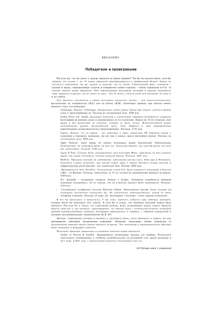 ВВЕДЕНИЕ



                             Победители и проигравшие

       Что если все, что вы знаете о запуске продукта на рынке неверно? Что бы вы сделали иначе, если бы
  дознали, что только 1 из 10 новых продуктов трансформируется в прибыльный бизнес? Будете ли
^ о д о л ж а т ь действовать так же, неделя за неделей, год за годом? Удивительный факт: компании -
"ольшие и малые, корпоративные гиганты и совершенно новые стартапы - терпят поражение в 9 из 10
^опыток запуска новых продуктов. Они переплачивают миллиарды долларов в надежде продвинуть
-:овые продукты на рынки, где их никто не ждет. Тем не менее, снова и снова они наступают на одни и
те же грабли.
     Этот феномен повторяется в любых категориях продуктов: высоко - или низкотехнологичных,
рассчитанных на потребителей (В2С) или на бизнес (В2В). Некоторые провалы при запуске нового
продукта стали легендарными:
        Volkswagen Phaeton. Volkswagen внимательно изучил уроки Toyota при запуске элитного бренда
        Lexus и проигнорировал их. Расходы на сегодняшний день: $500 млн.
        Kodak Photo CD. Kodak предложил клиентам с пленочными камерами возможность сохранять
        фотографии на компакт-диске и просматривать их на телевизоре. Проект на 10 лет опередил свое
        время и был реализован на клиентах, которые не были готовы. Жизнеспособный рынок
        потенциальных ранних последователей (англ. Early Adopters) в лице корпоративных
        маркетинговых департаментов был проигнорирован. Расходы: $150 млн.
        Segway. Думали, что их рынок - все пешеходы в мире, перепутали PR мирового класса с
        клиентами с чековыми книжками. До сих пор в поиске своего настоящего рынка. Расходы на
        сегодняшний день: $200 млн.
        Apple Ньютон. Были правы по поводу потенциала рынка Компактных Персональных
        Компьютеров, но опередили время на пять лет. Запускали продукт, как если бы рынок для него
        уже существовал. Расходы: $100 млн.
        Jaguar Х-Туре. Создали более демократичное авто категории Форд, приклеили на него вывеску
        Jaguar, тем самым оттолкнули элитных клиентов бренда. Расходы: $200 млн.
        WebVan. Продукты питания по требованию: приложение-киллер (англ. killer арр) в Интернете.
        Компания «сорила деньгами», как пьяный моряк. Даже в период Интернет-пузыря расходы и
        инфраструктура росли быстрее, чем клиентская база. Потери: $800 млн.
    •    Проигрыватели Sony MiniDisc. Уменьшенная копия CD, были невероятно популярны в Японии.
        США - не Япония. Расходы, понесенные за 10 лет усилий по продвижению продукта на рынок:
        $500 млн.
        R.J. Reynolds - бездымные сигареты Premier и Eclipse. Понимали потребности широкой
        аудитории (некурящих), но не поняли, что их клиентам продукт будет неинтересен. Расходы:
        $450 млн
    •    Спутниковые телефонные системы Motorola Iridium. Инженерный триумф. Были созданы для
        поддержки миллионных клиентских баз. Не удосужились поинтересоваться, нужны ли такие
        телефоны клиентам. Расходы $5 млрд. Да, миллиардов. Спутники - очень дорогая технология.
     Я мог бы продолжать и продолжать. У вас тоже, вероятно, найдется пара любимых примеров,
которые могли бы дополнить этот список. А если бы я сказал, что подобных бедствий можно было
избежать? Что если бы я сказал, что существуют методы, резко усиливающие шансы нового продукта
обрести свой дом и, как минимум, гарантирующие, что продукт будет с готовностью встречен жаждущей
группой платежеспособных клиентов, мечтающих прикоснуться к новинке, с любовью взращенной в
теплицах исследовательских департаментов (R & D)?
     Методы, сторонником которых я являюсь в настоящей книге, легко объяснить и понять, но они
противоречат действиям большинства компаний. Немногие менеджеры готовы отказаться от
традиционных приемов вывода нового продукта на рынок. Эти менеджеры и предприниматели обретают
своих желанных и жаждущих клиентов.
     Несколько примеров правильных и успешных запусков новых продуктов:
        Swifter от Proctor & Gamble. Вращающиеся одноразовые насадки для швабры. Результатом
        тщательного планирования и глубоких потребительских исследований стал рынок размером в
        $2.1 млрд. в 2003 году, с перспективой удвоиться в ближайшие пять лет.


                                                                          vii I Четыре шага к озарению
 