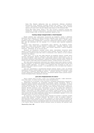 Toyota Prius. Выявили прибыльную нишу для электрических гибридных автомобилей.
       Классический случай прорывной инновации обеспечит рост продаж, a Toyota продолжит
       «съедать» существующие автокорпорации США на обед. В течение первых пяти лет продажи
       выросли до $5 млрд. К 2015 году доля гибридов может вырасти до 35°/о авторынка США.
       General Mills Yoplait GoGurt. Йогурт в тубе. Цель состояла в удержании основной базы
       потребителей - малышей и дошкольников — как можно дольше. Результатом исследований стала
       упаковка йогурта в тубы, что облегчает употребление продукта на ходу.


                    РАЗНИЦА МЕЖДУ ПОБЕДИТЕЛЯМИ И ПРОИГРАВШИМИ
     Каждая компания имеет определенную методологию для разработки, запуска и управления
жизненным циклом продуктов. Эти процессы включают подробные планы, контрольные точки и цели
для каждого шага в продвижении продукта на рынок: оценка размера рынка и объемов продаж,
разработка маркетинговых спецификаций и определение приоритетных функций продукта. Досадный
факт: даже при соблюдении всех этих процедур, 9 из 10 запусков новых продуктов завершаются
провалами.
    Разница между победителями и проигравшими проста. Продукты, при разработке которых
руководство с самого начала регулярно общается с потребителями - побеждают. Продукты, запуск
которых передан отделам маркетинга и продаж, лишь косвенно причастным к процессу разработке
изначально - проигрывают. Да, все настолько просто.
     Реальность для большинства компаний сегодня такова: существующие методологии вывода
продукта на рынок сосредоточены на деятельности внутри компании. Безусловно, обратная связь от
потенциальных потребителей может быть одной из «контрольных точек» процесса, но она не является
двигателем этого процесса.
     Данная книга - это не еще один набор процессов для разработки продукта, который просто
дополняет существующие. Процент «смертности» среди новых продуктов свидетельствует о том, что
этот подход не работает; король просто голый. Существующие процессы запуска новых продуктов не
предполагают возможности прогнозирования и принятия во внимание поведения клиента, поэтому мы
должны построить новый набор процессов разработки продукта, который восполнит этот недостаток.
     Моя книга является радикальным пересмотром всего процесса вывода нового продукта на рынок.
Она четко утверждает, что параллельно процессу разработки продукта компании должны вести еще один
процесс, который гарантирует, что клиенты и их потребности будут поставлены во главу угла в
процессе вывода нового продукта на рынок - и это произойдет еще до того, как продукт будет запущен и
поступит в продажу.
     Урок ясен: прислушиваясь к потенциальным будущим клиентам, выходя в «поле» для изучения
потребностей клиентов и рынков прежде, чем связать себя неукоснительными обязательствами в части
пути развития и конкретных характеристик продукта, - компании выполняют те действия, которые
отличают победителей от проигравших. Фактически, эти компании проводят процесс развития клиента -
Customer Development Process, описанный в этой книге.


                           Д Л Я КОГО ПРЕДНАЗНАЧЕНА ЭТА КНИГА?
     Когда я начинал писать эту книгу, я думал, что ее аудитория небольшая, а сфера применения -
узкая. Я был уверен, что моими читателями будут стартап-предприниматели.
     Ориентируясь на эту аудиторию, я начал встречаться с венчурными капиталистами и знакомиться с
их портфельными компаниями для тестирования концепции Customer Development. Многие из
выбранных стартапов миновали первоначальную стадию развития. Вначале я предположил, что модель
Customer Development будет им, в целом, интересна, но не слишком полезна для СЕО и других топ-
менеджеров этих компаний. Эта группа людей была занята решением повседневных операционных
вопросов. Изучение загадочного текста, повествующего о том. чем они должны были заниматься в
прошлом году, по моему предположению, должно быть последней их заботой. Однако, чем дольше я
общался с этими людьми, чем глубже я проникал в суть вопросов, стоящих на повестке дня - тем больше
понимал, что все они находятся под прессингом одного и того же набора проблем: «Где наш рынок? Кто
наши клиенты? Как нам строить правильную команду? Как мы масштабируем продажи?» А это и есть
важнейшие вопросы методологии Customer Development.
     Не удивительно, что существует большой объем литературы об успешных и неудачных историях
запусков новых продуктов в больших компаниях. Чем больше я читал эти истории и общался с
представителями крупных компаний, тем сильнее я убеждался, что модель Customer Development еще
более применима к существующим компаниям, планирующим запуск новых продуктов на новые рынки.
Проблема понимания клиентов и идентификации рынка столь же актуальна для большой компании, как
и для стартапа. Однако, большинство крупных компаний создали для решения этой проблемы строго

ВведениеПуть героя | VJM
 