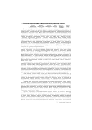 А. Подготовьтесь к продажам: сформулируйте Предлагаемую Ценность
                      Подготовить            Разработать        Разработать          Нанять     Соглас      вать           Формально
              I     предварительные      ^предварительный    ^предварительную   ^"Закрываю-     действия топ-         ^-    утвердить
              г     сопутствующие             план канала   ""^дорожнуюкарту          щего                                 Совещатоль
                                                    „                                       „   м е н е д ж егр о н            ..
                  материалы для продаж       дистрибуции          продаж             сделки                                н ь т совет

       С точки зрения клиента, за что ратует ваша компания, какую роль играет ваш продукт, и почему
о и е н т а это должно волновать? Вы. вероятно, думали об этом изначально, когда запускали компанию, но
теперь у вас есть некоторый реальный опыт взаимодействия с клиентами. Пришло время пересмотреть
видение в свете того, что вы узнали. Можете ли вы «дистиллировать» сущность бизнеса в одном четком
   убедительном сообщении, которое говорит, чем ваша компания отличается от других и почему ваш
продукт стоит покупать? Это и есть Предлагаемая Ценность (иногда упоминается как уникальное
торговое предложение). Предлагаемая Ценность создает связь между вами и вашими клиентами,
 затачивает» маркетинговые программы и становится основной темой, вокруг которой строится
компания. Цель Предлагаемой Ценности - ужать рассказ о вашей компании до так называемой «речи в
лифте», которая была бы достаточно яркой, чтобы заставить забиться сердце клиента чаще.
Предлагаемая Ценность будет появляться во всех материалах для продаж, начиная с этого момента. Не
беспокойтесь о том, что формулировка пока несовершенна - она будет изменяться, эволюционировать и
модифицироваться по мере получения вами обратной связи от клиентов, аналитиков и инвесторов. Идея
этой фазы - просто признать, что вам необходимо определиться с вашей Предлагаемой Ценностью и
попытаться как можно лучше сформулировать ее.

     Хотя идея Предлагаемой Ценности кажется простой, эта простота обманчива. Вам потребуется
серьезно потрудиться, чтобы получить краткое содержательные заявление, которое будет звучать
понятно и убедительно для аудитории. Многословие всегда дается проще, чем лаконичность. Первый
шаг — вспомнить то, что вы узнали в Обнаружении Клиентов о проблемах клиентов, что клиенты ценят
в вашем решении. Какой была первая тройка проблем, о которых заявили ваши клиенты? Была ли такая
фраза, которая постоянно вырывалась для описания проблемы или решения проблемы? Основываясь на
вашем понимании того, как клиенты работают, проводят свое время или используют другие продукты, в
каком из аспектов жизни клиентов ваш продукт наиболее влиятелен? Насколько он влиятелен в части
рабочего процесса клиентов? Если существуют конкуренты или способ решения проблемы путем
использования нескольких других решений, что вы даете, чего не могут или не хотят дать конкуренты?
Что вы делаете лучше?
     Вернемся к 1пЬоок - компания выбрала в качестве Предлагаемой Ценности «помогать финансовым
директорам управлять рентабельностью». Это предложение было кратким, в точку, апеллировало прямо
к целевой аудитории 1пЬоок. Предлагаемая Ценность излагается (в идеале) в одном предложении,
максимум в нескольких предложениях. Как основатели узнали, кто их аудитория? Они вернулись к
тому, что узнали в Обнаружении Клиентов. Финансовые директора сейчас являлись их целевой
аудиторией (это не было очевидно, когда они начинали Обнаружение Клиентов), «рентабельность» была
эмоционально убедительным словом (вместо унылого перечня слов, который они использовали в своих
первых разговорах с клиентами), и управление рентабельностью являлось рычагом, поддающимся
количественному определению в умах клиентов (об этом компания также не имела понятия ранее).
     Таким образом, одним из первых тестов вашей Предлагаемой Ценности должен быть тест на
эмоциональную убедительность. Учащается ли пульс клиентов после того, как они слышат ее?
Наклоняются ли они вперед, чтобы услышать больше? Или вы видите пустой блуждающий взгляд?
Понятна ли Предлагаемая Ценность на языке пользователей? Уникальна ли она, по их мнению? В
технологических стартапах инженерам сложно осознать, что компании нужно сверх-упрощенное
сообщение, которое захватывает сердца и кошельки клиентов, а не их головы и калькуляторы.
    Во-вторых, ваша Предлагаемая Ценность выявляет или усиливает экономическую сторону вопроса?
Оказывает ли она экономическое влияние? Озвучивает ли она, что ваш продукт дает конкурентные
преимущества корпоративным клиентам или улучшает некоторые критические сферы в их компании?
Если это потребительский продукт, говорит ли Предлагаемая Ценность о том, как ваш продукт экономит
время или деньги потребителей, или как он изменяет их престиж или их личностное самоопределение?
Предлагаемая Ценность компании 1пЬоок содержала фразу «управление рентабельностью». Для
финансового директора эти слова не просто сильно звучат, они представляют собой преимущество,
поддающееся количественной оценке.
    Наконец, выдерживает ли ваша Предлагаемая Ценность проверку на реальность'.' Заявления
наподобие «похудейте на 15 кг, ваш жир просто тает и уходит», или «увеличение продаж на 200
процентов» или «снижение затрат на 50%» подрывают ваш авторитет. Проверка на реальность касается
не только вашего заявления. Является ли ваша компания заслуживающим доверия поставщиком
продукта, который вы описываете? При продаже корпоративным клиентам существуют дополнительные
препятствия, о которых стоит подумать. Совпадает ли ваша квалификация с вашими заявлениями? Ваше
решение действительно в состоянии выдать заявленные результаты? Совместимо ли оно с текущими


                                                                                           711 Четыре шага к озарению
 