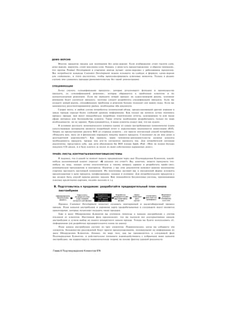 ДЕМО-ВЕРСИИ
     Многие продукты трудны для понимания без демо-версии. Если изображение стоит тысячи слов,
демо-версия, вероятно, стоит миллиона слов. Однако, у меня есть предостережение: я обратил внимание,
что группы Product Development в стартапах иногда путают «демо-версию» с работающим продуктом.
Все потребности команды Customer Development можно изложить на слайдах в формате «демо-версия
для «чайников», и этого достаточно, чтобы проиллюстрировать ключевые моменты. Только в редких
случаях мне удавались продажи ранневангелистам без такой демонстрации.


СПЕЦИФИКАЦИИ
     Легко спутать «спецификацию продукта», которая детализирует функции и преимущества
продукта, со «спецификацией решения», которая обращается к проблемам клиентов и их
концептуальным решениям. Если вы выводите новый продукт на существующий рынок, основное
внимание будет уделяться продукту, поэтому следует разработать спецификации продукта. Если вы
создаете новый рынок, спецификация проблемы и решения больше подходит для ваших нужд. Если вы
занимаетесь ресегментированием рынка, необходимы оба документа.
    Скорее всего, в любом случае потребуется технический обзор, предоставляющий другим игрокам в
цикле продаж гораздо более глубокий уровень информации. Как только вы начнете лучше понимать
процесс продаж, вам могут понадобиться подробные тематические отчеты, освещающие ту или иную
сферу интереса или беспокойства клиента. Такие отчеты необходимо разрабатывать только по мере
необходимости, но не заранее. Прислушивайтесь, и ваши клиенты скажут вам, что им нужно.
     В условиях жесткого экономического климата одним из самых востребованных компонентов плана
сопутствующих материалов является подробный отчет о перспективах окупаемости инвестиции (ROÍ).
Запрос на предоставление расчета ROI со стороны клиента - это просто элегантный способ потребовать:
«Показать мне, могу ли я финансово оправдать покупку вашего продукта. Сэкономит ли он мне денег в
долгосрочной перспективе?» Как правило, ваши чемпионы-ранневангелисты должны доказать
необходимость продукта, прежде чем кто-то согласится выписать чек. Для потребителей ситуация
аналогична; представьте себе, как дети обосновали бы ROI плеера Apple iPod: «Мне не нужно больше
покупать CD-диски, и я буду платить за песни из моих собственных карманных денег».


ПРАЙС-ЛИСТЫ, КОНТРАКТЫ И БИЛЛИНГОВЫЕ СИСТЕМЫ

     Я надеюсь, что в какой-то момент вашего продвижения через шаг Подтверждения Клиентов, какой-
нибудь дальновидный клиент спросит: «А сколько это стоит?» Вы, конечно, можете придумать что-
нибудь на ходу, однако лучше подготовиться к такому вопросу заранее и разработать прайс-лист,
коммерческое предложение и контракты. Наличие у вас этих документов поможет вашему маленькому
стартапу выглядеть настоящей компанией. Их подготовка заставит вас в письменной форме изложить
предположения о цене продукта, конфигурациях, скидках и условиях. Для потребительских продуктов у
вас должен быть способ приема ранних заказов. Вам понадобится биллинговая система, принимающая
платежи кредитными картами, онлайн-магазин и т.д.


 В. Подготовьтесь к продажам: разработайте предварительный план канала
    листоибуиии



    Процесс Customer Development помогает создавать повторяемый и масштабируемый процесс
продаж. План каналов дистрибуции и дорожная карта (разрабатываемая в следующем шаге) являются
ориентирами, которые позволяют наладить такие продажи.
     Еще в шаге Обнаружения Клиентов вы уточнили гипотезы о каналах дистрибуции с учетом
откликов от клиентов. Настоящая фаза предполагает, что вы оценили все альтернативные каналы
дистрибуции и сузили выбор до одного конкретного канала продаж. Теперь вы будете использовать эт
информацию для разработки предварительного плана по каналу.
    План канала дистрибуции состоит из трех элементов. Первоначально, когда вы собираете эти
элементы, большинство рассуждений будут просто предположениями, основанными на информации из
шага Обнаружения Клиентов. Однако, по мере того, как вы продвигаетесь к следующей фазе
Подтверждения Клиентов, и действительно начинаете взаимодействовать с избранным вами каналом
дистрибуции, вы корректируете первоначальную теорию на основе фактов суровой реальности.




Глава 4 Подтверждение Клиентов 174
 
