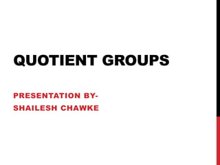 QUOTIENT GROUPS
PRESENTATION BY-
SHAILESH CHAWKE
 