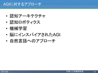 2014-05 汎用人工知能研究会 17
AGIに対するアプローチ
• 認知アーキテクチャ
• 認知ロボティクス
• 機械学習
• 脳にインスパイアされたAGI
• 自然言語へのアプローチ
 