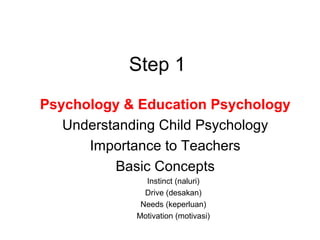 Step 1
Psychology & Education Psychology
Understanding Child Psychology
Importance to Teachers
Basic Concepts
Instinct (naluri)
Drive (desakan)
Needs (keperluan)
Motivation (motivasi)
 