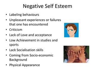 Negative Self Esteem
• Labeling behaviours
• Unpleasant experiences or failures
that one has encountered
• Criticism
• Lack of Love and acceptance
• Low Achievement in studies and
sports
• Lack Socialisation skills
• Coming from Socio-economic
Background
• Physical Appearance
 