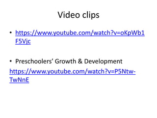 Video clips
• https://www.youtube.com/watch?v=oKpWb1
F5Vjc
• Preschoolers’ Growth & Development
https://www.youtube.com/watch?v=P5Ntw-
TwNnE
 